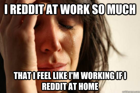 I Reddit at work so much That I feel like I'm working if I Reddit at home  First World Problems