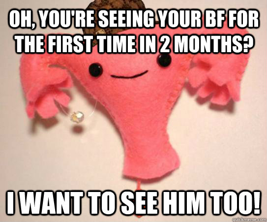 Oh, you're seeing your bf for the first time in 2 months? I want to see ...