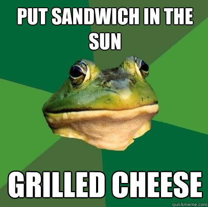 put sandwich in the sun grilled cheese  Foul Bachelor Frog
