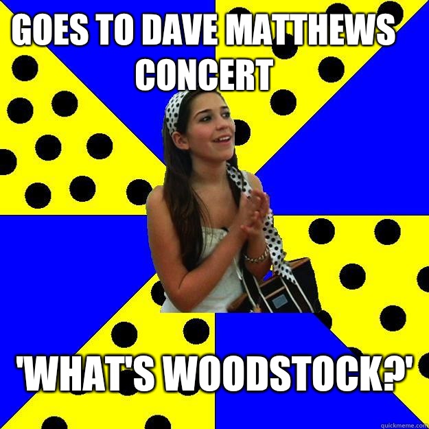 Goes to dave matthews concert  'what's woodstock?'  Sheltered Suburban Kid