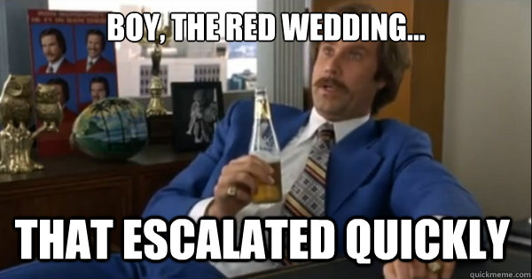 Boy, the Red Wedding... that escalated quickly   Ron burgundy