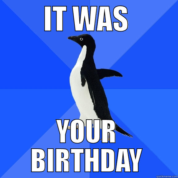IT WAS YOUR BIRTHDAY Socially Awkward Penguin