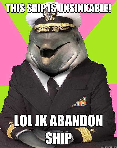 this ship is unsinkable!  LOL JK ABANDON SHIP - this ship is unsinkable!  LOL JK ABANDON SHIP  Admiral commander dolphin