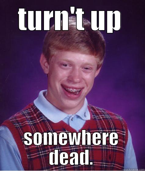 TURN'T UP SOMEWHERE DEAD. Bad Luck Brian