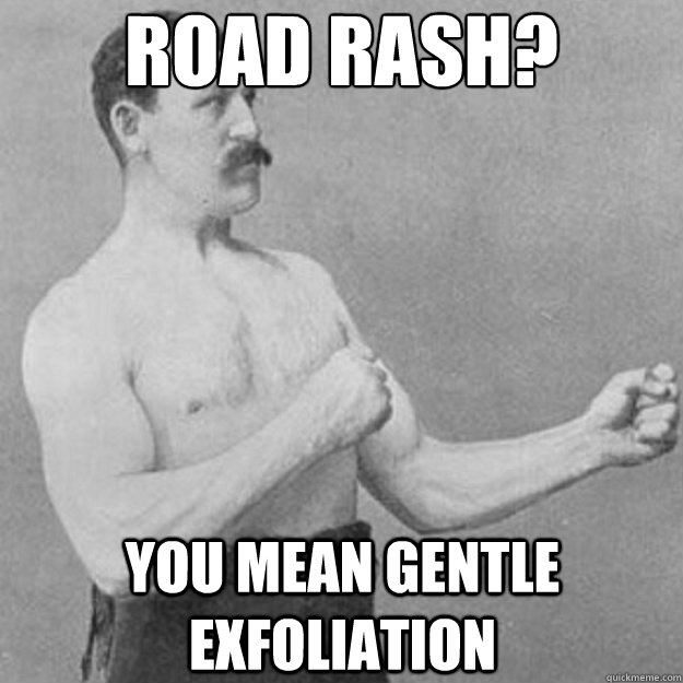 Road Rash? You mean gentle exfoliation  overly manly man