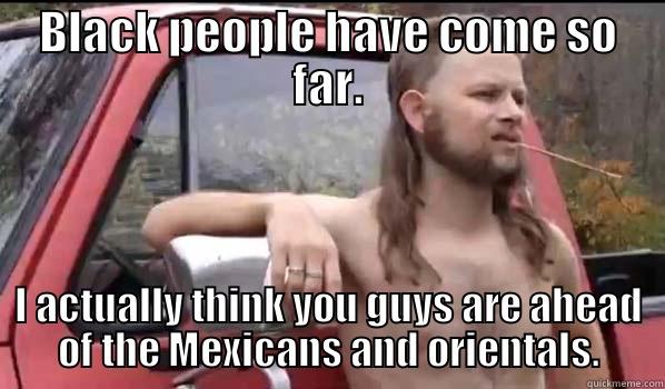 Ahead of the Orientals - BLACK PEOPLE HAVE COME SO FAR. I ACTUALLY THINK YOU GUYS ARE AHEAD OF THE MEXICANS AND ORIENTALS. Almost Politically Correct Redneck