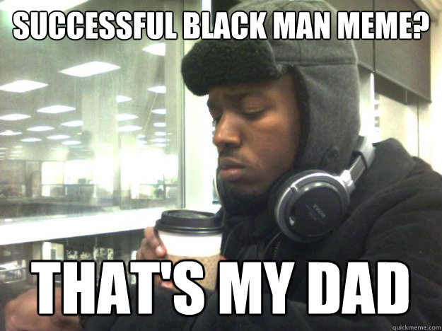 Successful Black Man Meme? That's my dad  