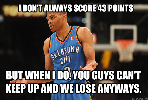 I Don't always score 43 points But when i do, you guys can't keep up and we lose anyways.  Russell Westbrook