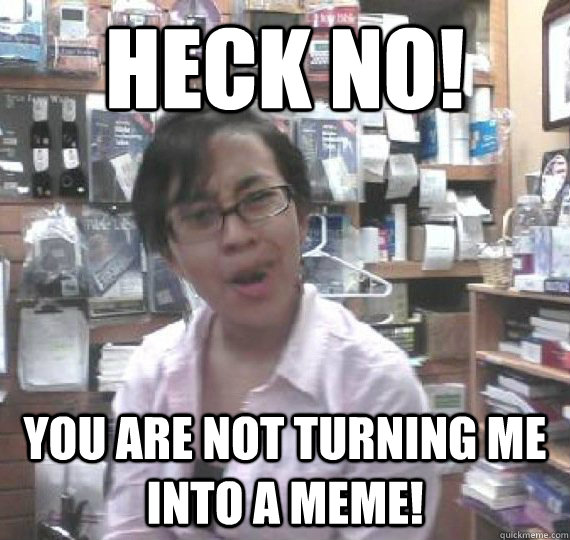 Heck no! You are not turning me into a meme!  