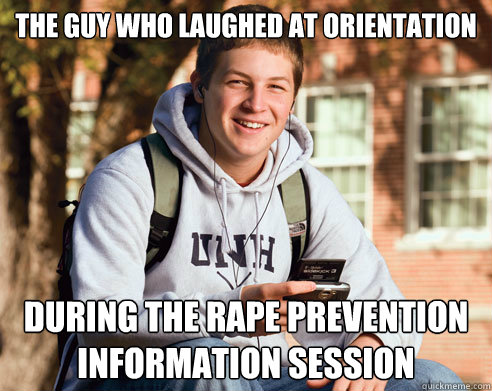 the guy who laughed at orientation during the rape prevention information session  College Freshman