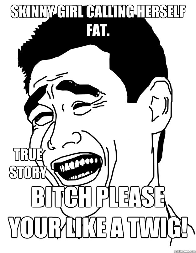 skinny girl calling herself fat. Bitch please your like a twig! true story - skinny girl calling herself fat. Bitch please your like a twig! true story  Fuck that shit