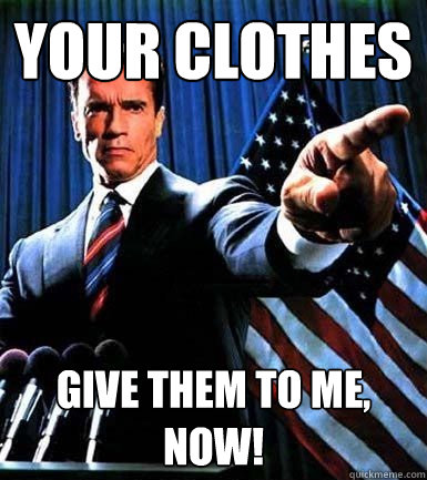 Your clothes give them to me, now!   