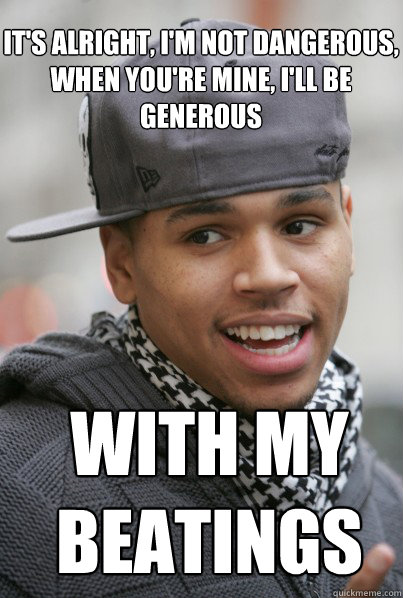 It's alright, I'm not dangerous, 
When you're mine, I'll be generous With my beatings  Scumbag Chris Brown