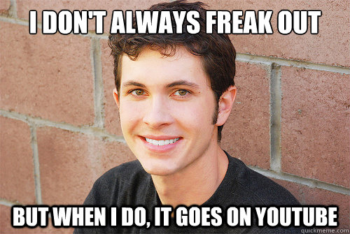 I don't always freak out But when I do, it goes on youtube  Tobuscus