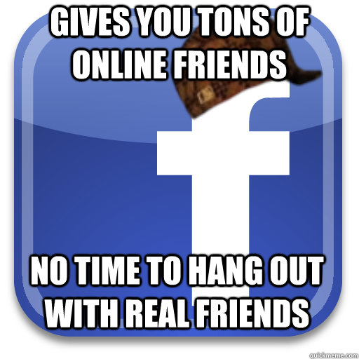 gives you tons of online friends no time to hang out with real friends - gives you tons of online friends no time to hang out with real friends  Scumbag Facebook