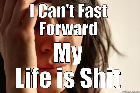 I CAN'T FAST FORWARD MY LIFE IS SHIT First World Problems