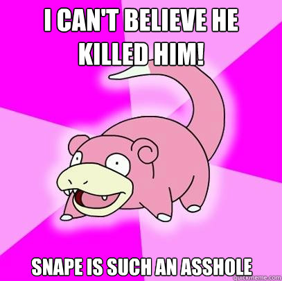 I can't believe he killed him! Snape is such an asshole  Slowpoke