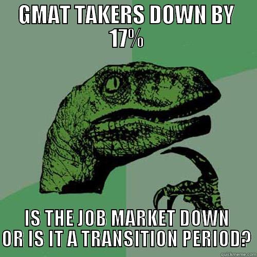 GMAT TAKERS DOWN BY 17% IS THE JOB MARKET DOWN OR IS IT A TRANSITION PERIOD? Philosoraptor