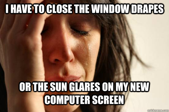 I have to close the window drapes Or the sun glares on my new computer screen   First World Problems