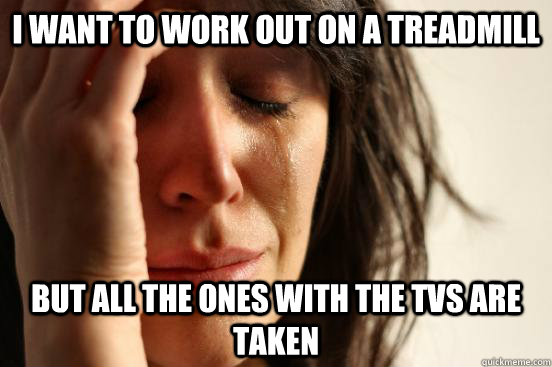 I want to work out on a treadmill but all the ones with the tvs are taken  First World Problems