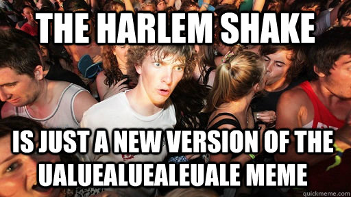 the harlem shake is just a new version of the ualuealuealeuale meme  Sudden Clarity Clarence