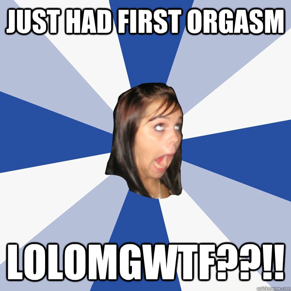 Just had first orgasm LOLOMGWTF??!!  Annoying Facebook Girl
