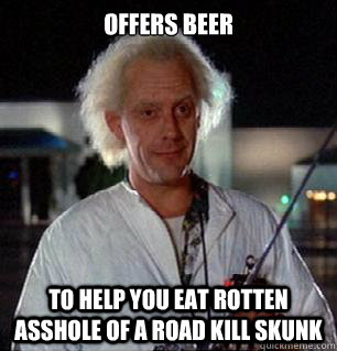 OFFERS BEER TO HELP YOU EAT ROTTEN ASSHOLE OF A ROAD KILL SKUNK  Scumbag Doc Brown