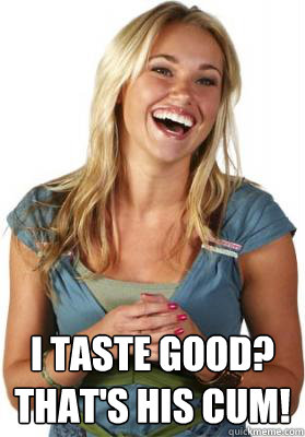  I taste good?
That's his cum!  Friend Zone Fiona