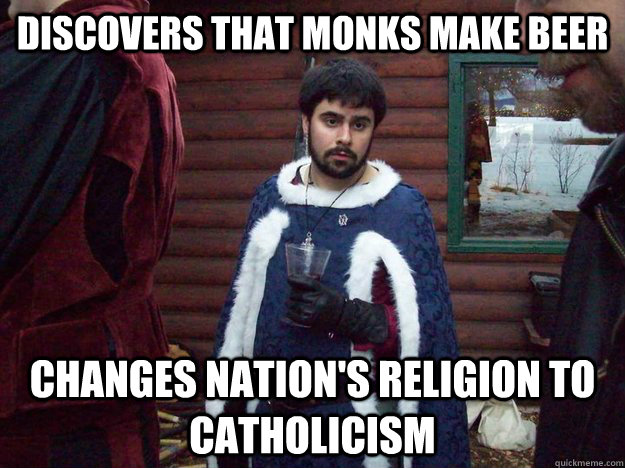 discovers that monks make beer Changes nation's religion to Catholicism    Raging Alcoholic King