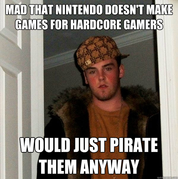 Mad that nintendo doesn't make games for hardcore gamers Would just pirate them anyway  Scumbag Steve