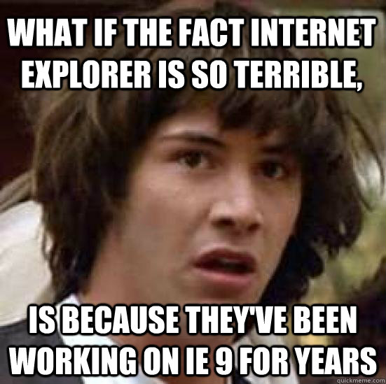 What if the fact internet explorer is so terrible, is because they've been working on IE 9 for years  conspiracy keanu