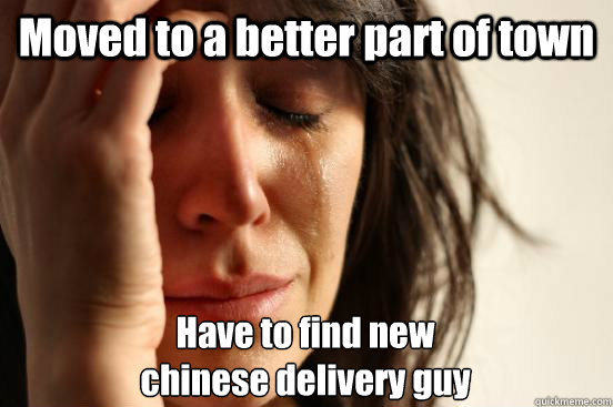 Moved to a better part of town Have to find new 
chinese delivery guy  First World Problems
