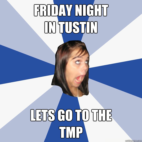 FRIday night 
in tustin Lets Go to the
TMP  Annoying Facebook Girl