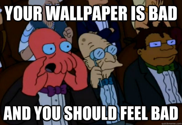 Your wallpaper is bad and you should feel bad - Your wallpaper is bad and you should feel bad  Misc