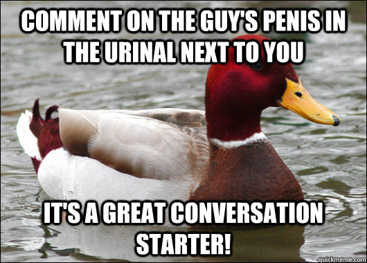 Comment on the guy's penis in the urinal next to you It's a great conversation starter!  Malicious Advice Mallard