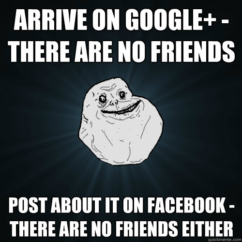arrive on google+ - there are no friends post about it on facebook -  there are no friends either  Forever Alone