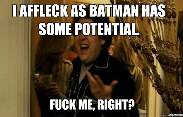 I affleck as batman has some potential. FUCK ME, RIGHT?  fuck me right