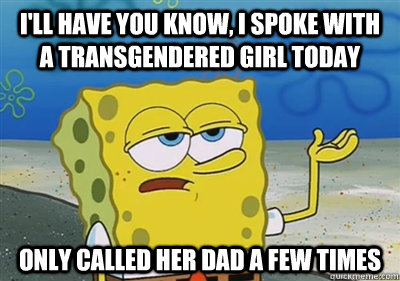 I'll Have you know, I spoke with a transgendered girl today only called her dad a few times  sponge