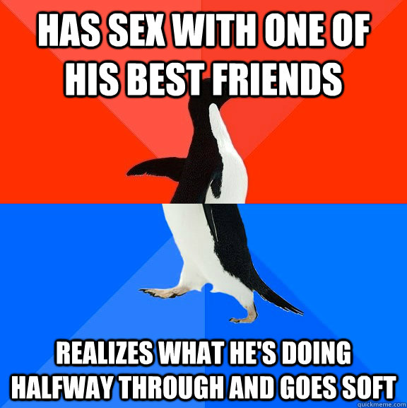 has sex with one of his best friends realizes what he's doing halfway through and goes soft  Socially Awesome Awkward Penguin