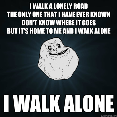 I walk a lonely road
The only one that I have ever known
Don't know where it goes
But it's home to me and I walk alone i walk alone  - I walk a lonely road
The only one that I have ever known
Don't know where it goes
But it's home to me and I walk alone i walk alone   Forever Alone