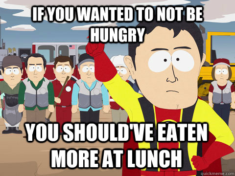 If you wanted to not be hungry you should've eaten more at lunch  Captain Hindsight