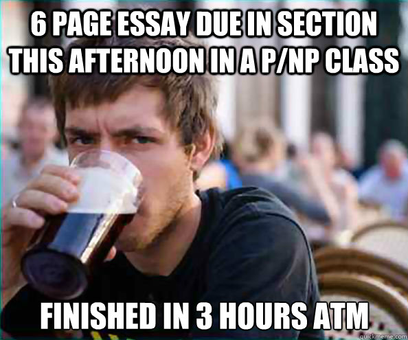 6 page essay due in section this afternoon in a p/np class finished in 3 hours atm  Lazy College Senior