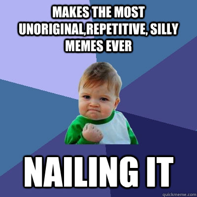 Makes the most unoriginal,repetitive, silly  memes ever Nailing it  Success Kid