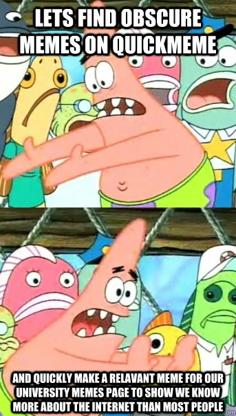 Lets find obscure memes on quickmeme and quickly make a relavant meme for our university memes page to show we know more about the internet than most people  Push it somewhere else Patrick
