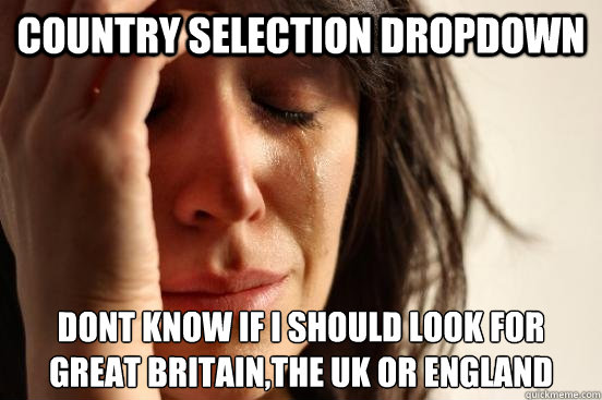 Country selection dropdown DONT KNOW IF I SHOULD LOOK FOR GREAT BRITAIN,THE UK OR ENGLAND - Country selection dropdown DONT KNOW IF I SHOULD LOOK FOR GREAT BRITAIN,THE UK OR ENGLAND  First World Problems