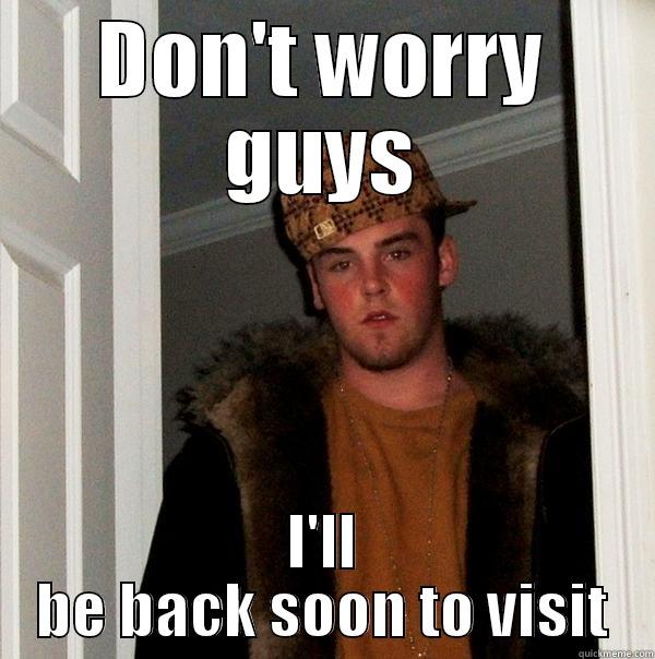 DON'T WORRY GUYS I'LL BE BACK SOON TO VISIT Scumbag Steve