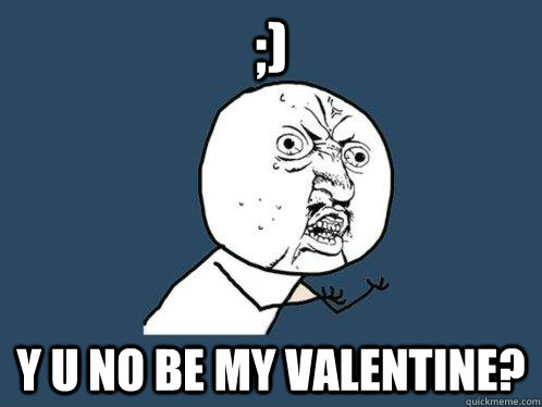 ;) Y U NO be my valentine?  Y U No
