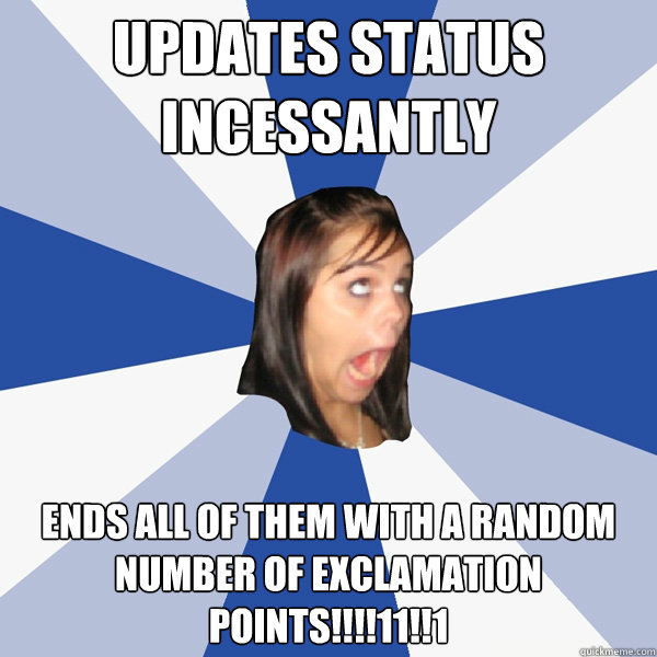 Updates status incessantly  ends all of them with a random number of exclamation points!!!!11!!1  Annoying Facebook Girl