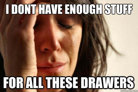 i dont have enough stuff for all these drawers  First World Problems