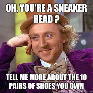 Oh, you're a sneaker head ?  Tell me more about the 10 pairs of shoes you own  Condescending Wonka